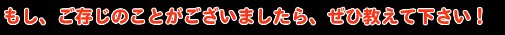 もし、ご存じのことがございましたら、ぜひ教えて下さい！